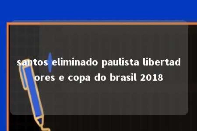 santos eliminado paulista libertadores e copa do brasil 2018 