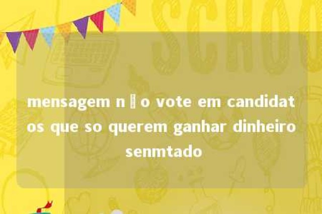 mensagem não vote em candidatos que so querem ganhar dinheiro senmtado 