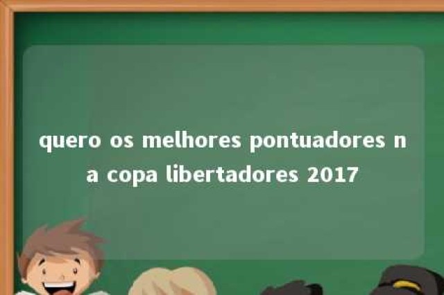 quero os melhores pontuadores na copa libertadores 2017 