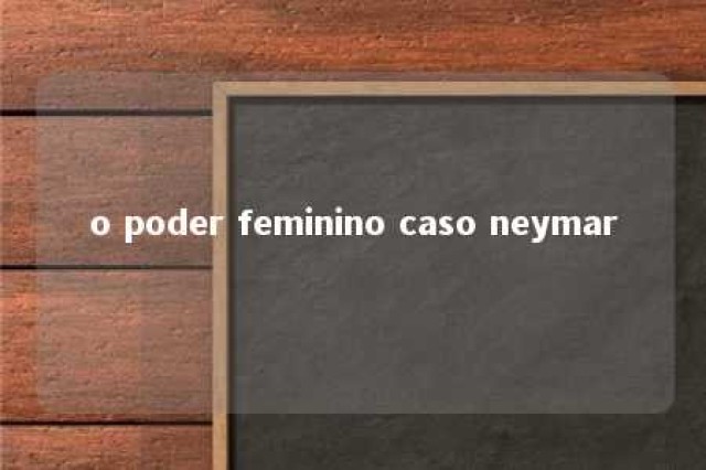 o poder feminino caso neymar 