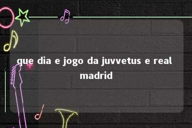 que dia e jogo da juvvetus e real madrid 