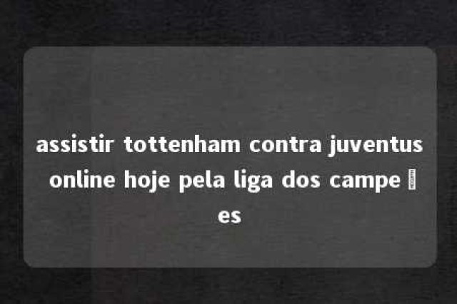 assistir tottenham contra juventus online hoje pela liga dos campeões 