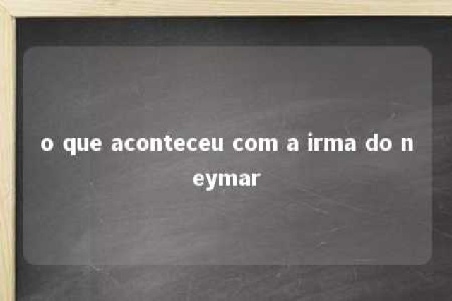 o que aconteceu com a irma do neymar 