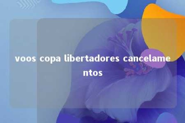 voos copa libertadores cancelamentos 