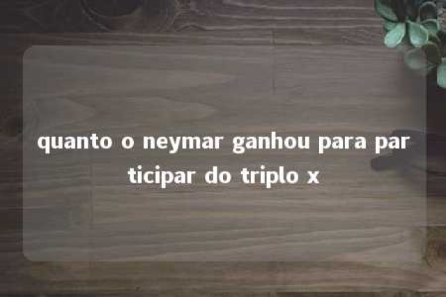 quanto o neymar ganhou para participar do triplo x 