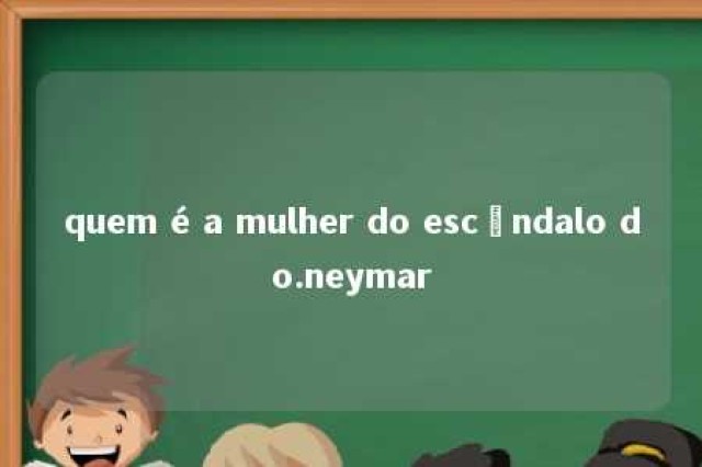 quem é a mulher do escândalo do.neymar 