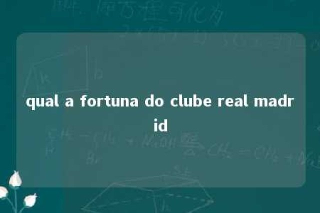 qual a fortuna do clube real madrid 