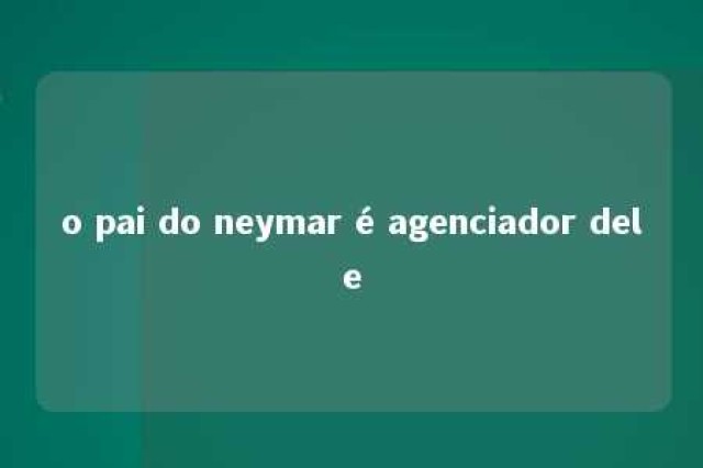 o pai do neymar é agenciador dele 