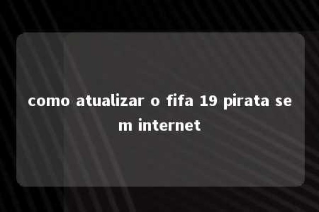 como atualizar o fifa 19 pirata sem internet 