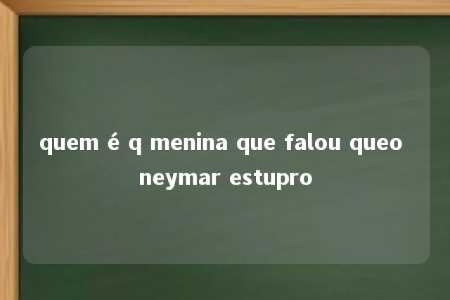 quem é q menina que falou queo neymar estupro 