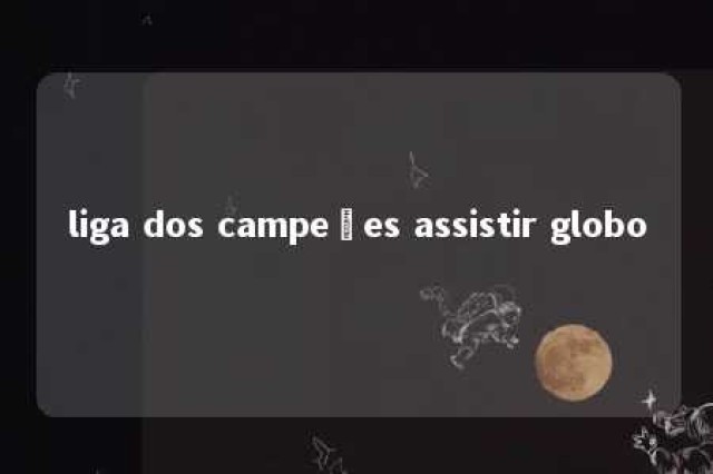 liga dos campeões assistir globo 