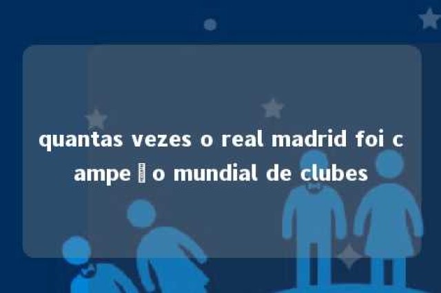 quantas vezes o real madrid foi campeão mundial de clubes 