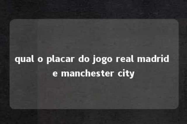 qual o placar do jogo real madrid e manchester city 