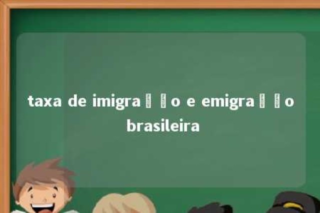 taxa de imigração e emigração brasileira 