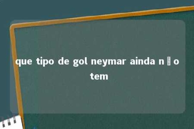 que tipo de gol neymar ainda não tem 