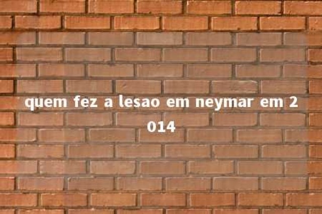 quem fez a lesao em neymar em 2014 