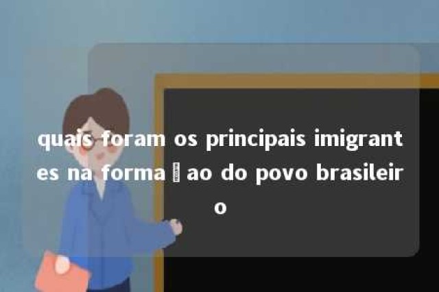 quais foram os principais imigrantes na formaçao do povo brasileiro 