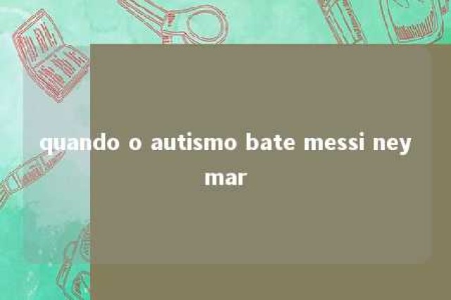 quando o autismo bate messi neymar 