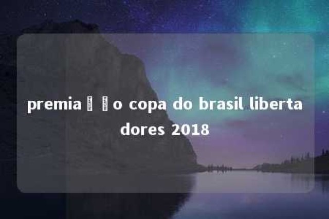 premiação copa do brasil libertadores 2018 