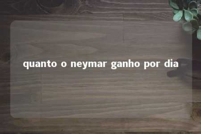 quanto o neymar ganho por dia 