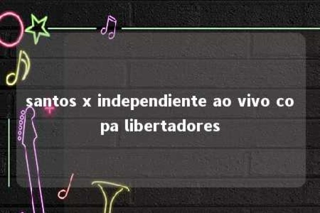 santos x independiente ao vivo copa libertadores 