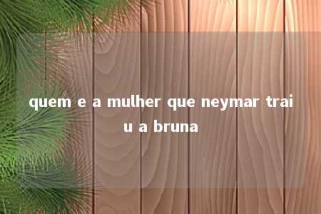 quem e a mulher que neymar traiu a bruna 