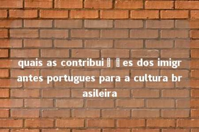 quais as contribuições dos imigrantes portugues para a cultura brasileira 