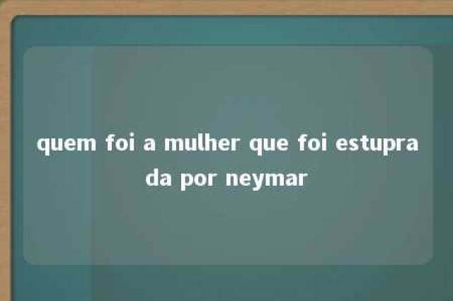 quem foi a mulher que foi estuprada por neymar 