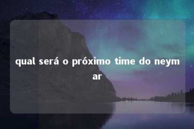 qual será o próximo time do neymar 