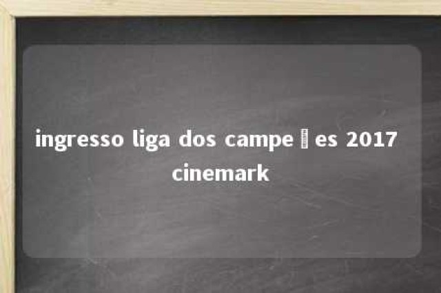 ingresso liga dos campeões 2017 cinemark 