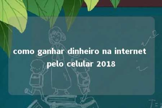 como ganhar dinheiro na internet pelo celular 2018 