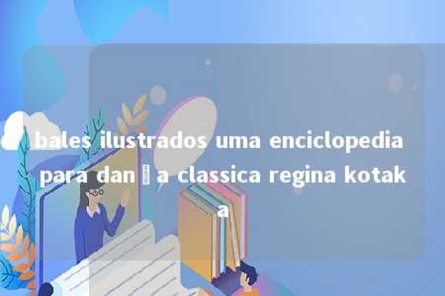 bales ilustrados uma enciclopedia para dança classica regina kotaka 