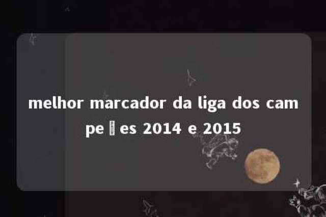 melhor marcador da liga dos campeões 2014 e 2015 