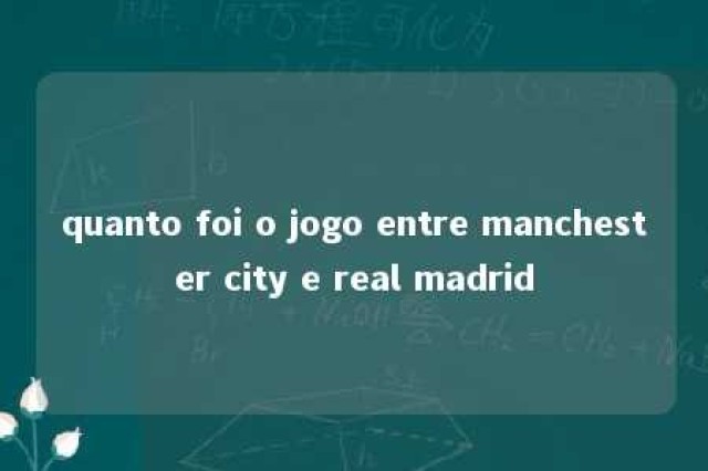 quanto foi o jogo entre manchester city e real madrid 