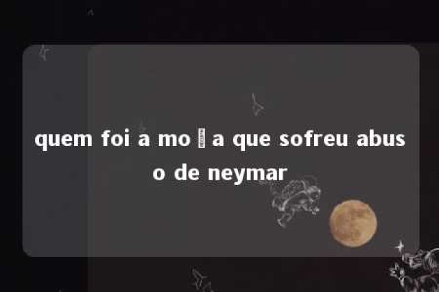 quem foi a moça que sofreu abuso de neymar 