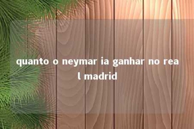 quanto o neymar ia ganhar no real madrid 