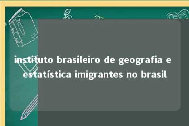 instituto brasileiro de geografia e estatística imigrantes no brasil 