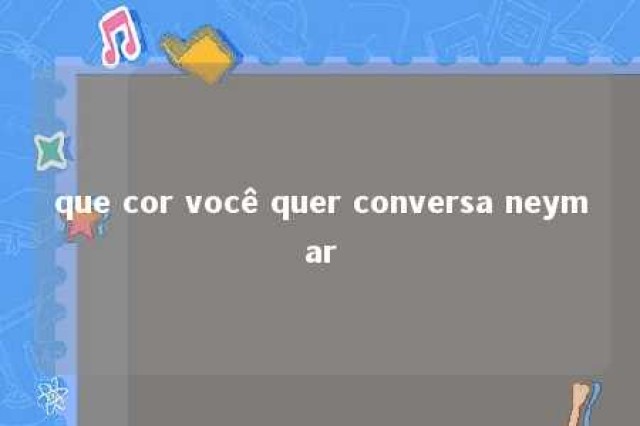 que cor você quer conversa neymar 