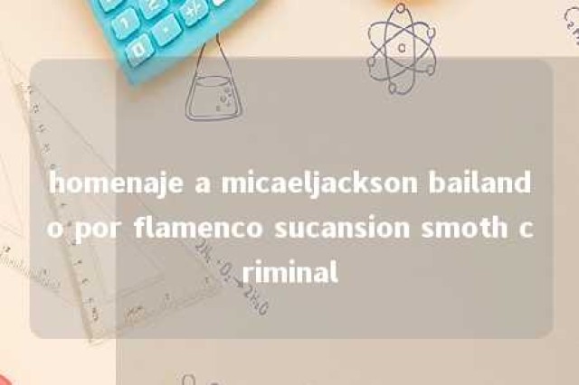 homenaje a micaeljackson bailando por flamenco sucansion smoth criminal 