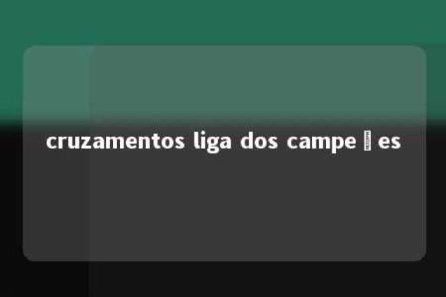 cruzamentos liga dos campeões 