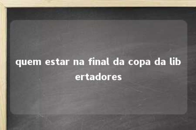 quem estar na final da copa da libertadores 