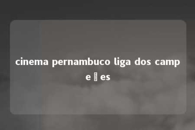 cinema pernambuco liga dos campeões 