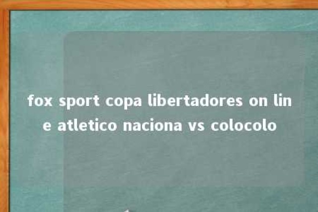 fox sport copa libertadores on line atletico naciona vs colocolo 