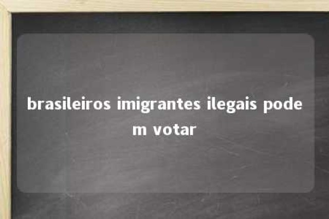 brasileiros imigrantes ilegais podem votar 