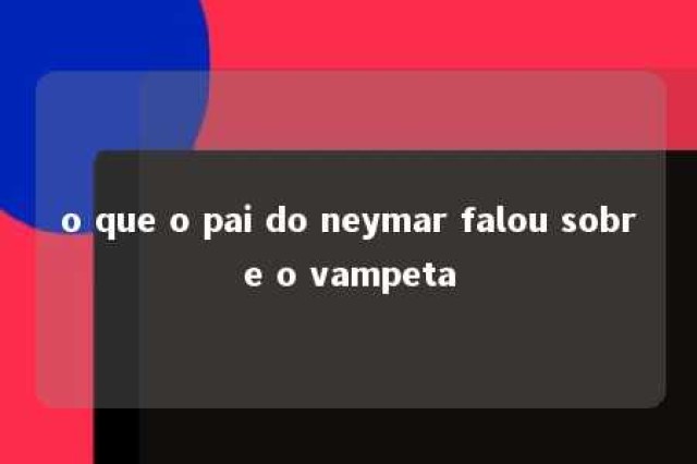 o que o pai do neymar falou sobre o vampeta 