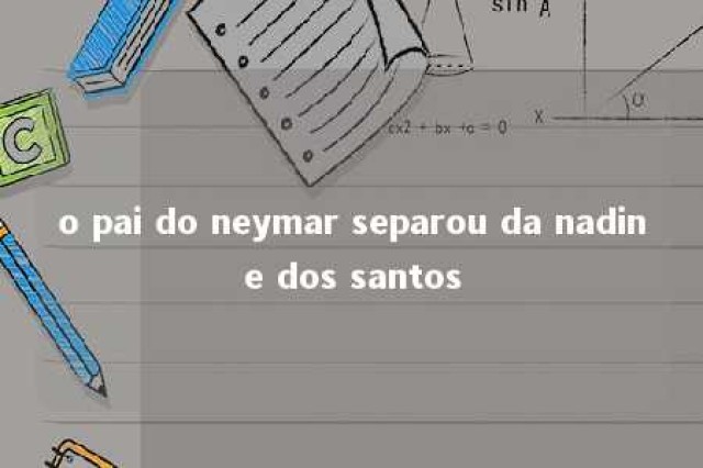 o pai do neymar separou da nadine dos santos 