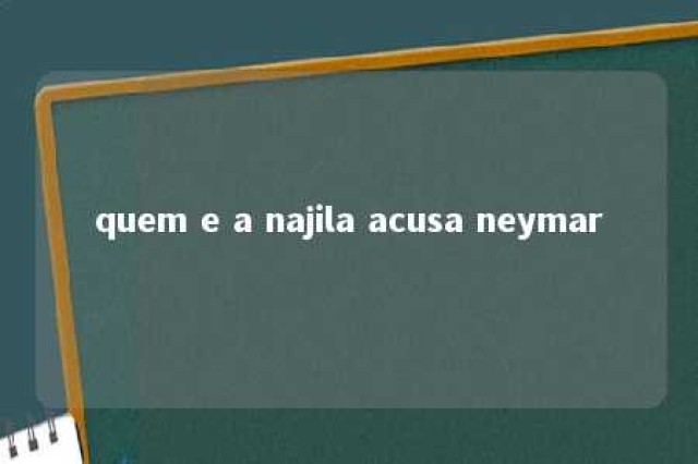 quem e a najila acusa neymar 