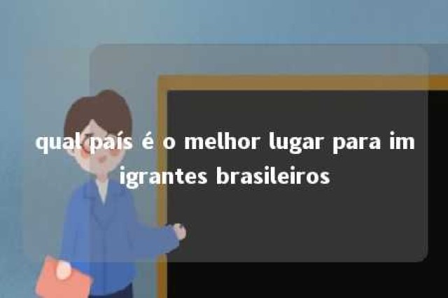 qual país é o melhor lugar para imigrantes brasileiros 