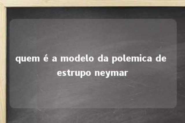 quem é a modelo da polemica de estrupo neymar 