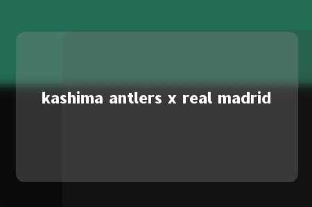 kashima antlers x real madrid 